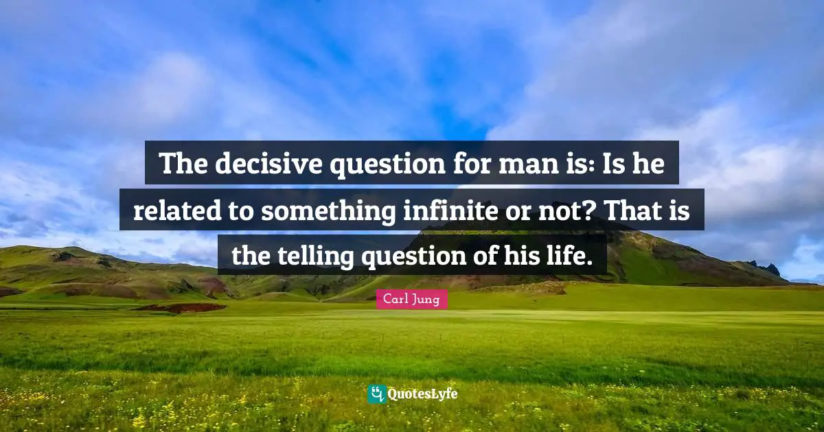 The decisive question for man is: Is he related to something infinite or not? That is the telling question of his life.