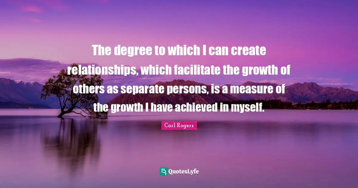 Growth Quotes: "The degree to which I can create relationships, which facilitate the growth of others as separate persons, is a measure of the growth I have achieved in myself."