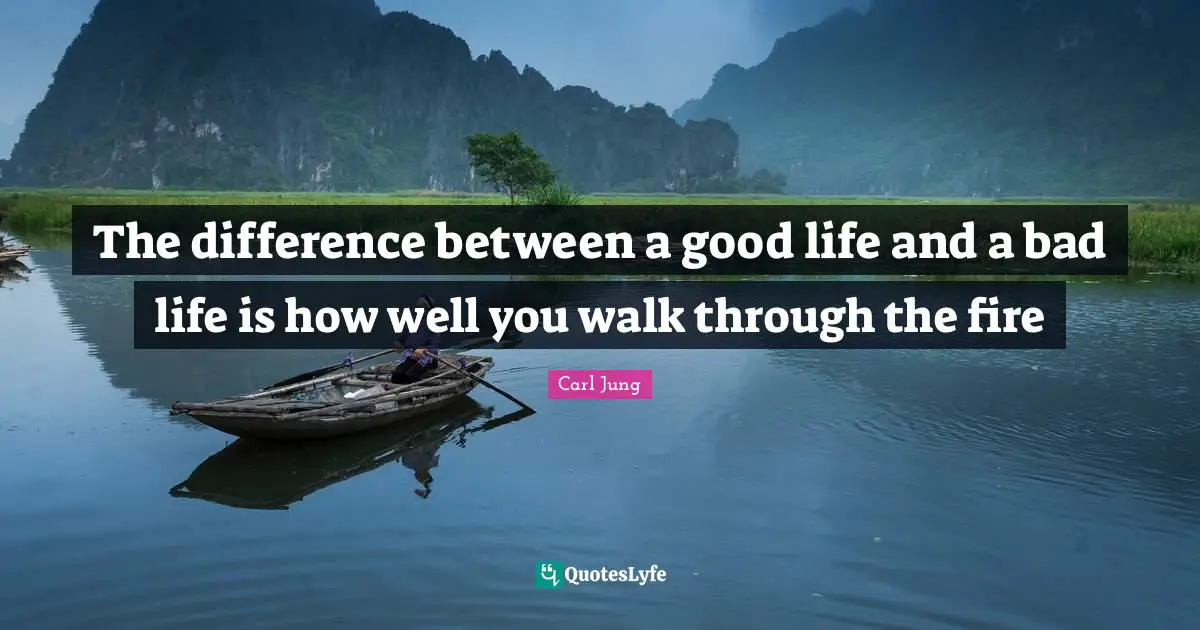 Carl Jung Quotes: The difference between a good life and a bad life is how well you walk through the fire