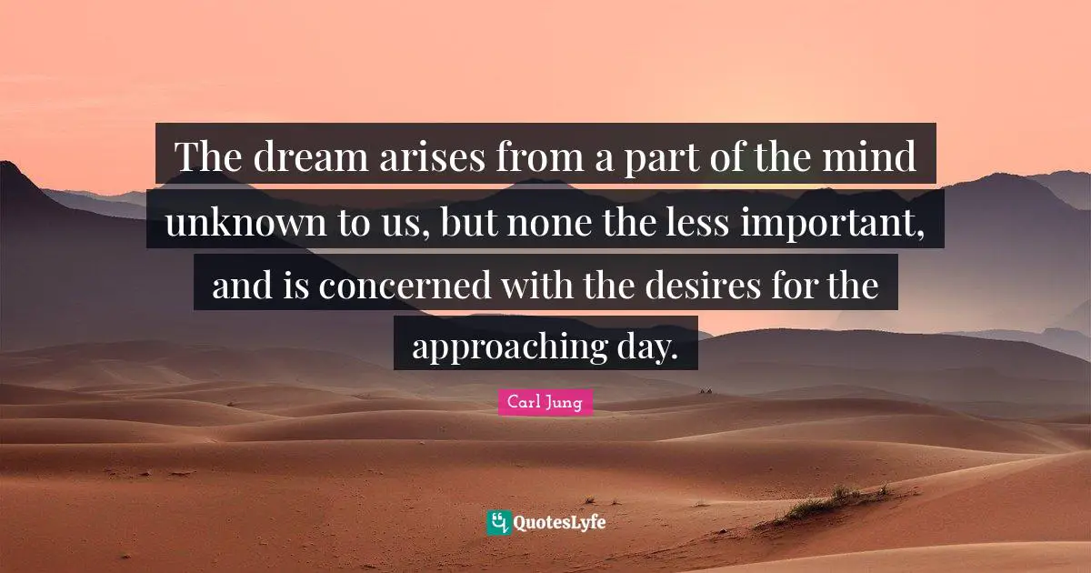 The dream arises from a part of the mind unknown to us, but none the less important, and is concerned with the desires for the approaching day.