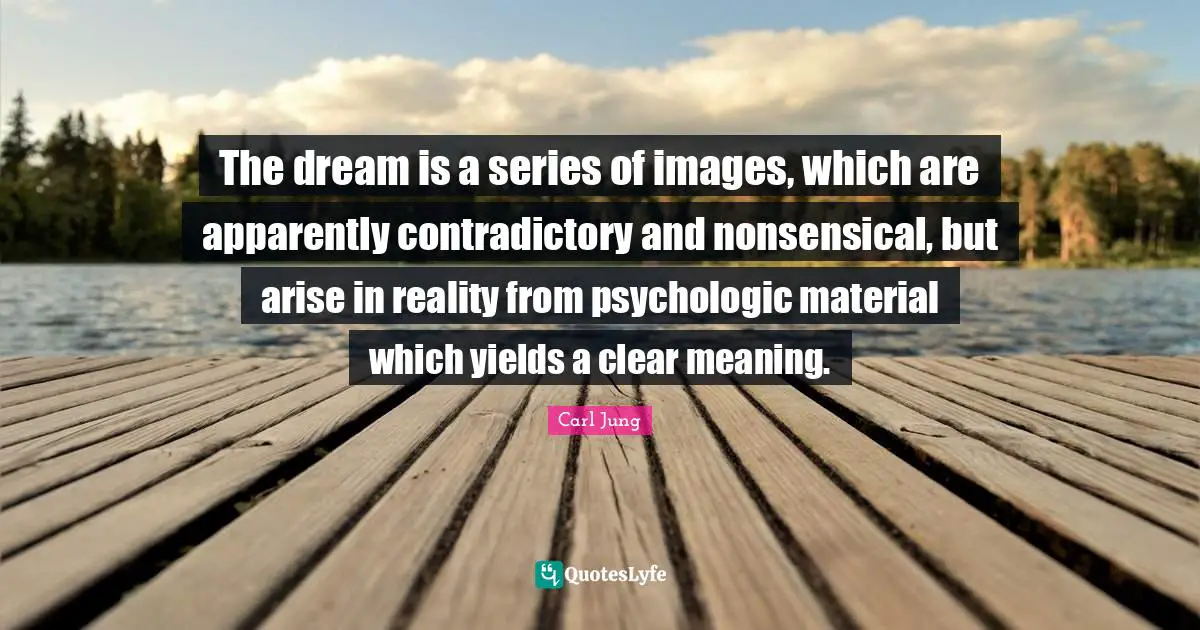 The dream is a series of images, which are apparently contradictory and nonsensical, but arise in reality from psychologic material which yields a clear meaning.