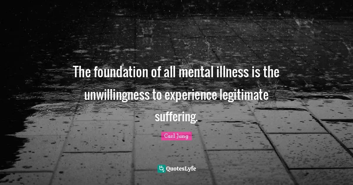 C.G. Jung Quotes: "The foundation of all mental illness is the unwillingness to experience legitimate suffering."