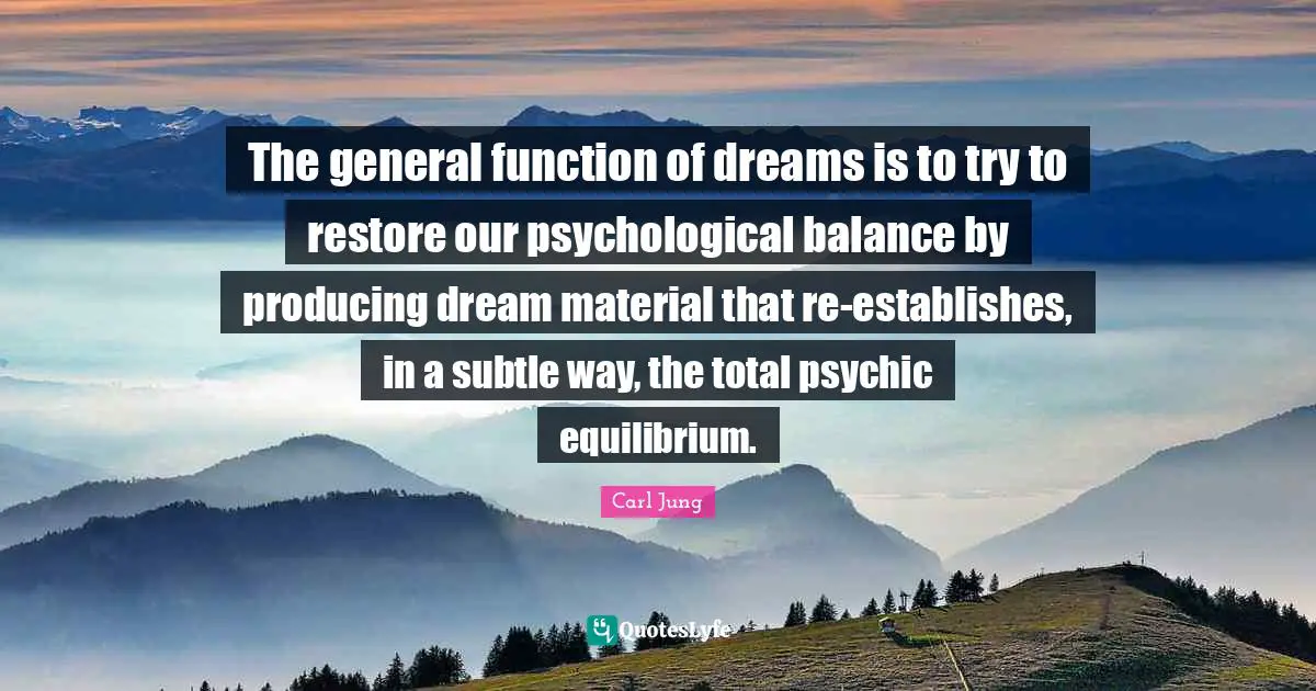 The general function of dreams is to try to restore our psychological balance by producing dream material that re-establishes, in a subtle way, the total psychic equilibrium.