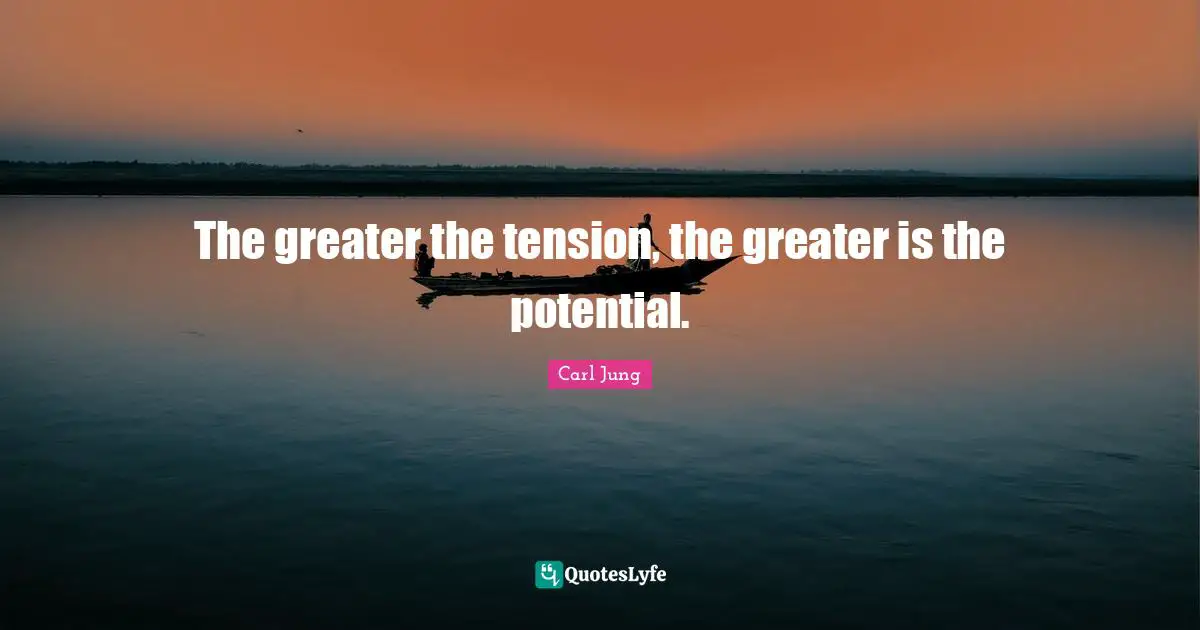 Tension Quotes: "The greater the tension, the greater is the potential."