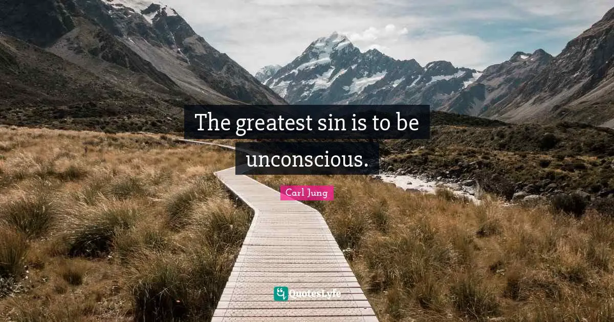 The greatest sin is to be unconscious.