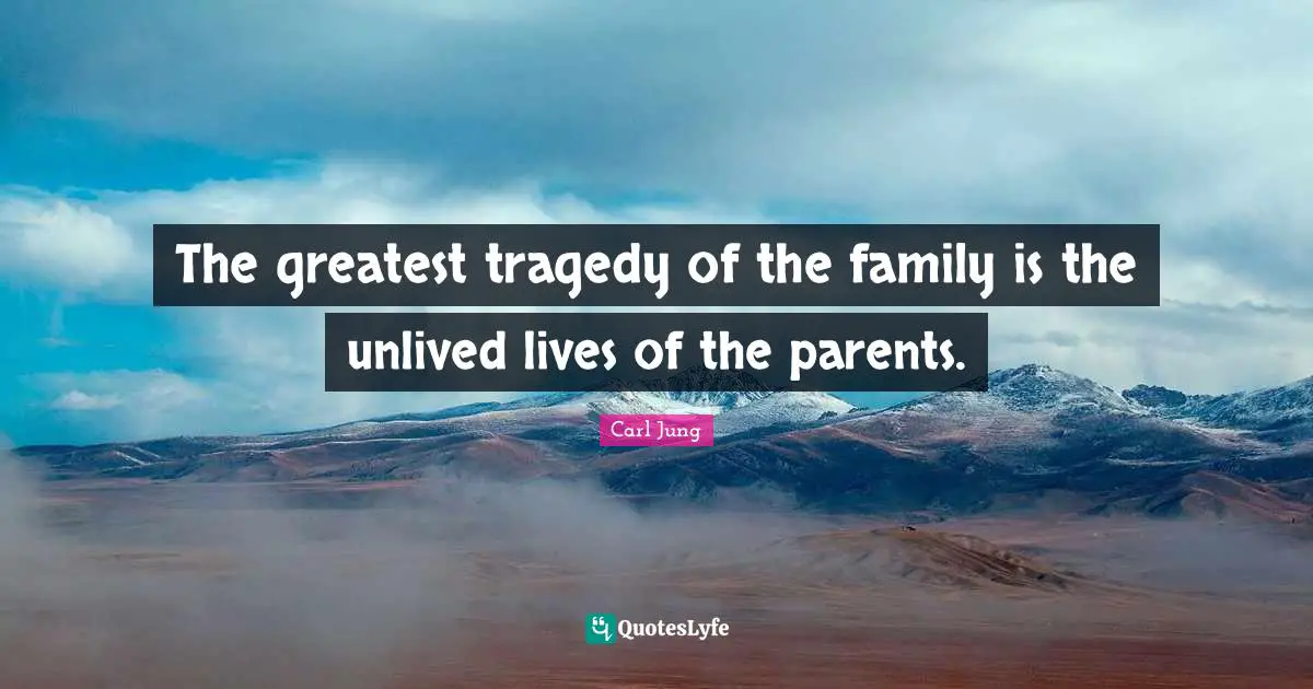 The greatest tragedy of the family is the unlived lives of the parents.