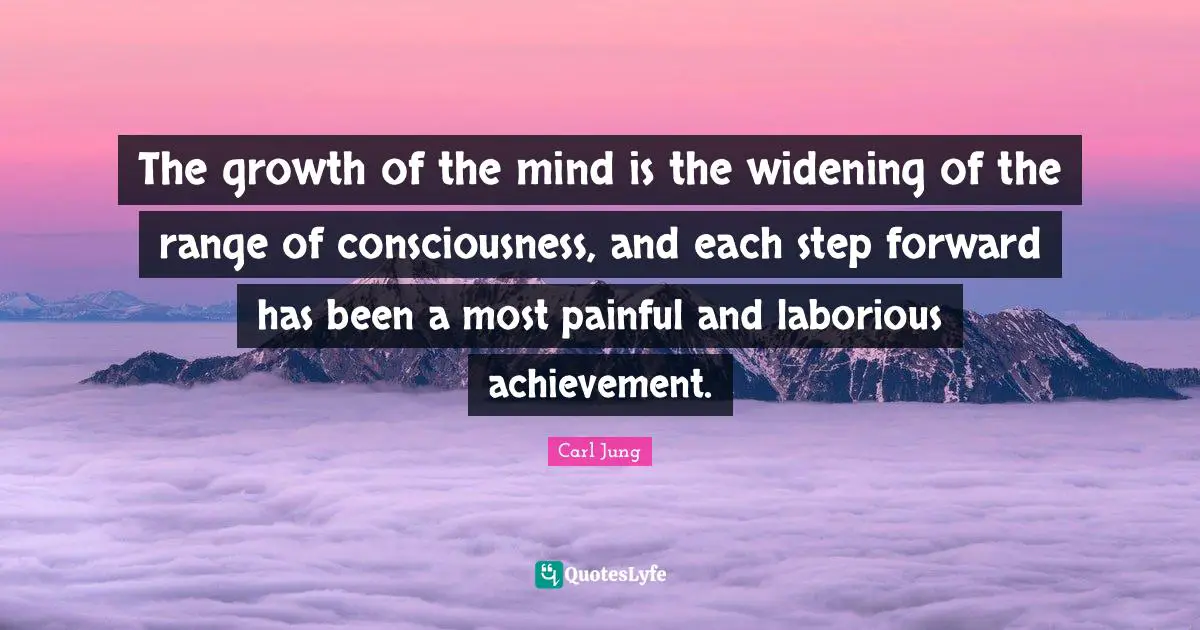 The growth of the mind is the widening of the range of consciousness, and each step forward has been a most painful and laborious achievement.