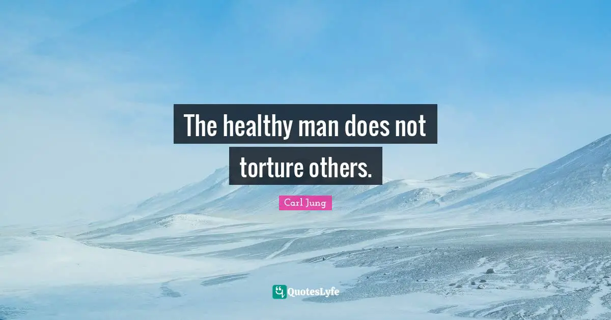 The healthy man does not torture others.
