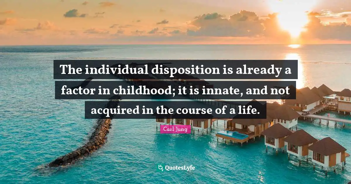 Disposition Quotes: "The individual disposition is already a factor in childhood; it is innate, and not acquired in the course of a life."