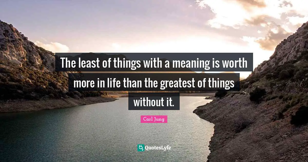 The least of things with a meaning is worth more in life than the greatest of things without it.
