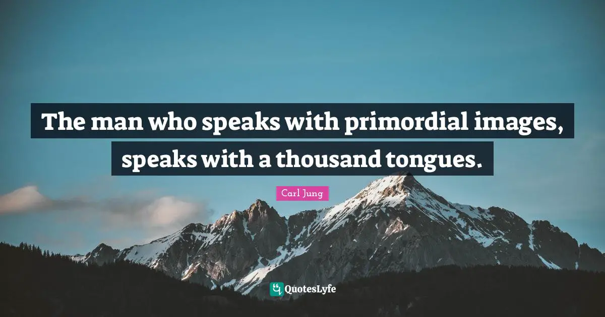 The man who speaks with primordial images, speaks with a thousand tongues.