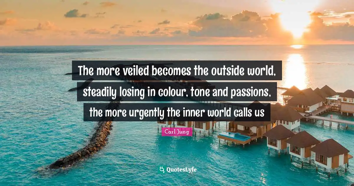 Outside Quotes: "The more veiled becomes the outside world, steadily losing in colour, tone and passions, the more urgently the inner world calls us"