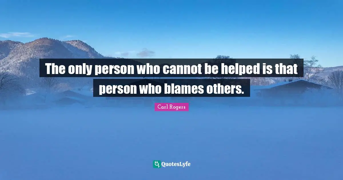Persons Quotes: "The only person who cannot be helped is that person who blames others."