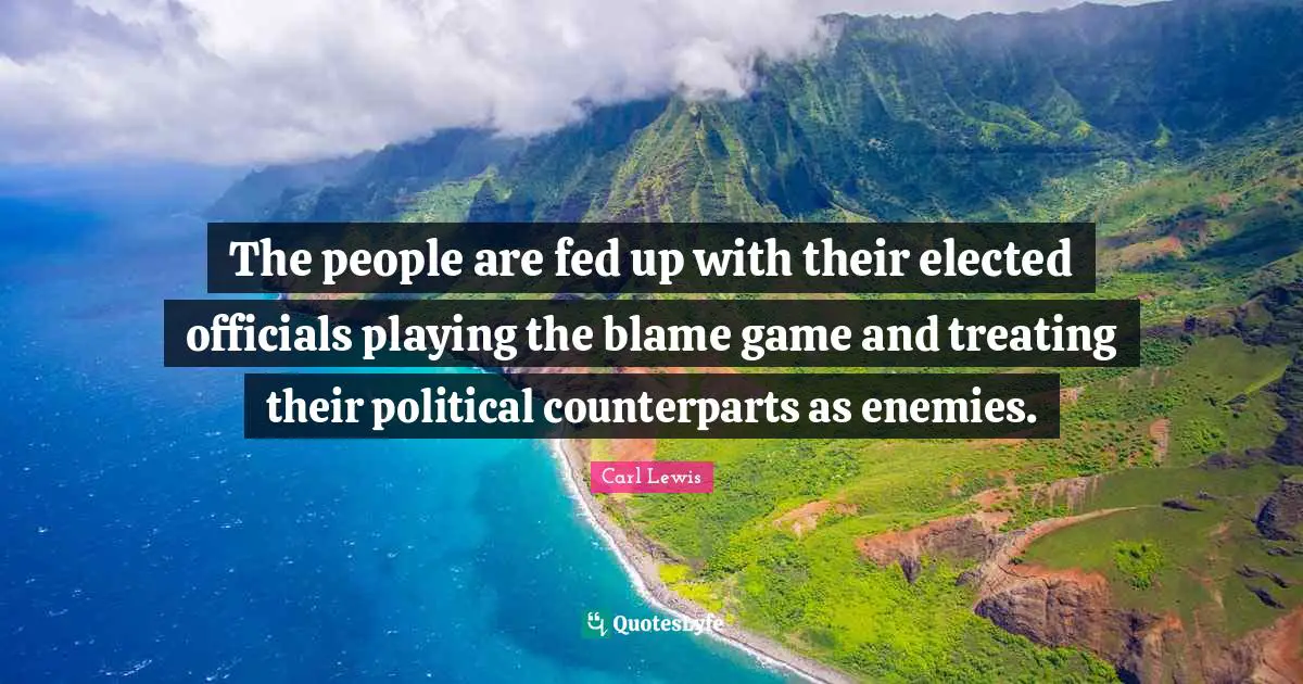 Carl Lewis Quotes: "The people are fed up with their elected officials playing the blame game and treating their political counterparts as enemies."