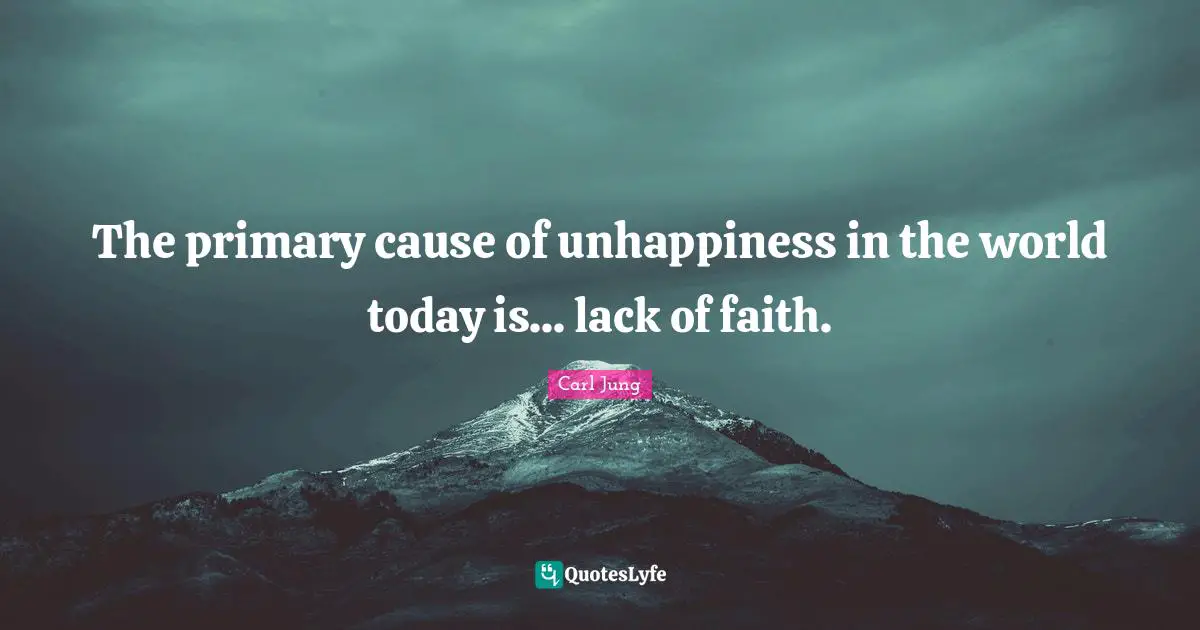 The primary cause of unhappiness in the world today is... lack of faith.