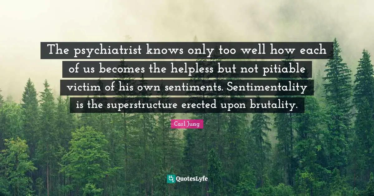 The psychiatrist knows only too well how each of us becomes the helpless but not pitiable victim of his own sentiments. Sentimentality is the superstructure erected upon brutality.