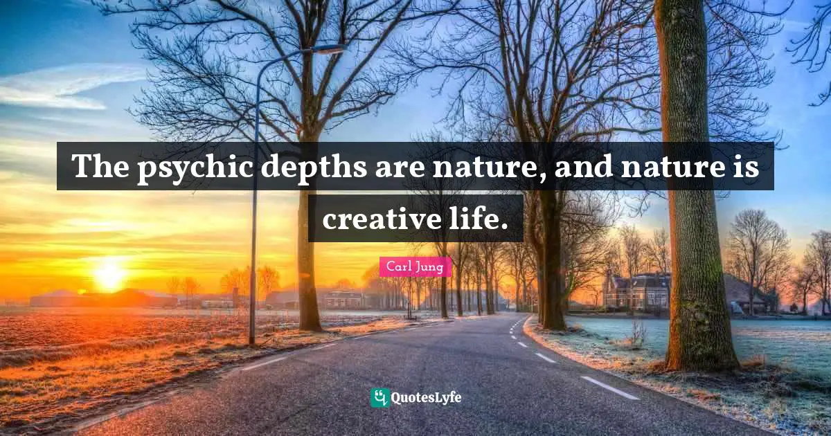 The psychic depths are nature, and nature is creative life.