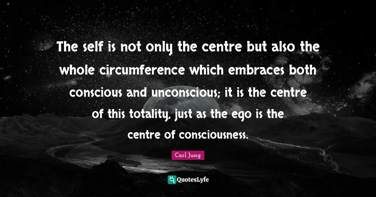 Centre Quotes: "The self is not only the centre but also the whole circumference which embraces both conscious and unconscious; it is the centre of this totality, just as the ego is the centre of consciousness."