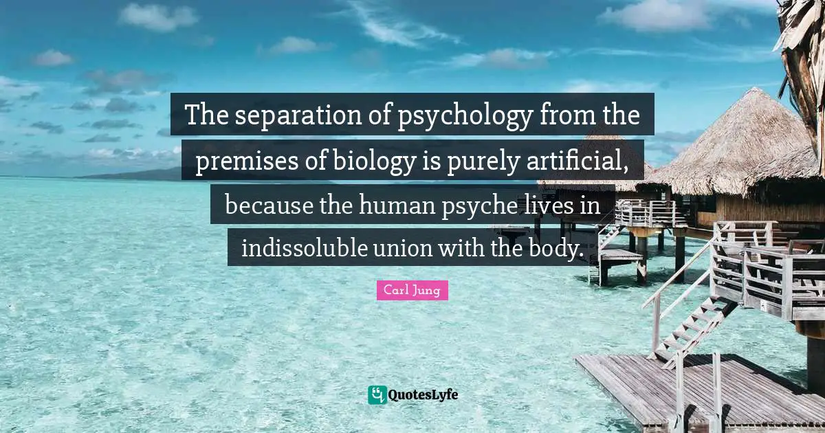 The separation of psychology from the premises of biology is purely artificial, because the human psyche lives in indissoluble union with the body.