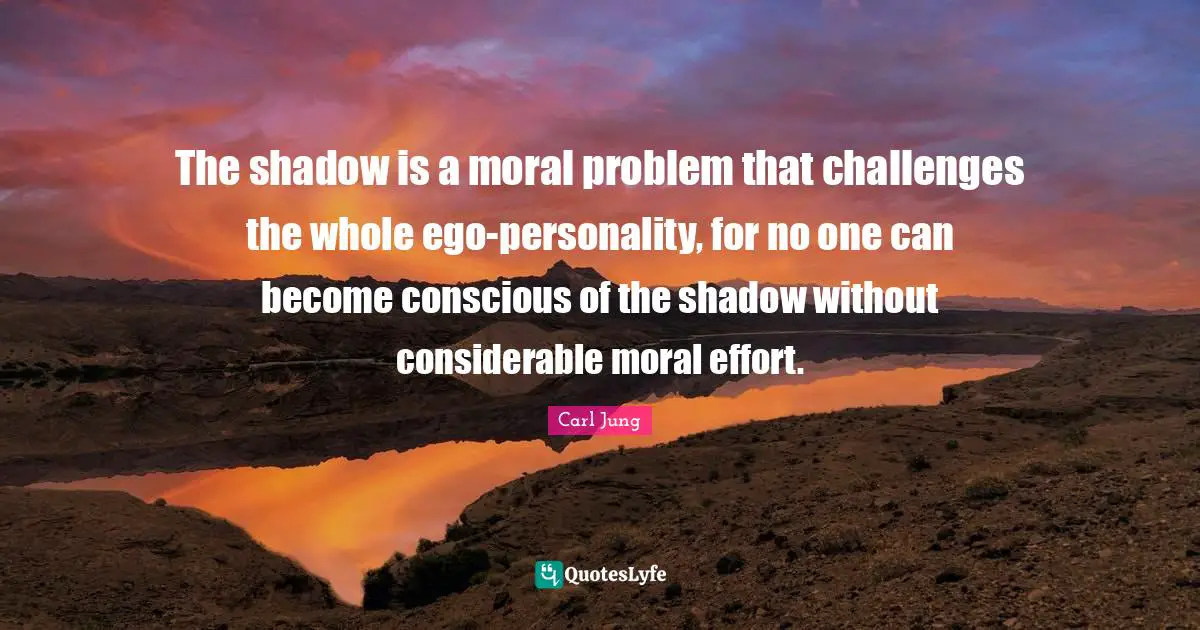The shadow is a moral problem that challenges the whole ego-personality, for no one can become conscious of the shadow without considerable moral effort.
