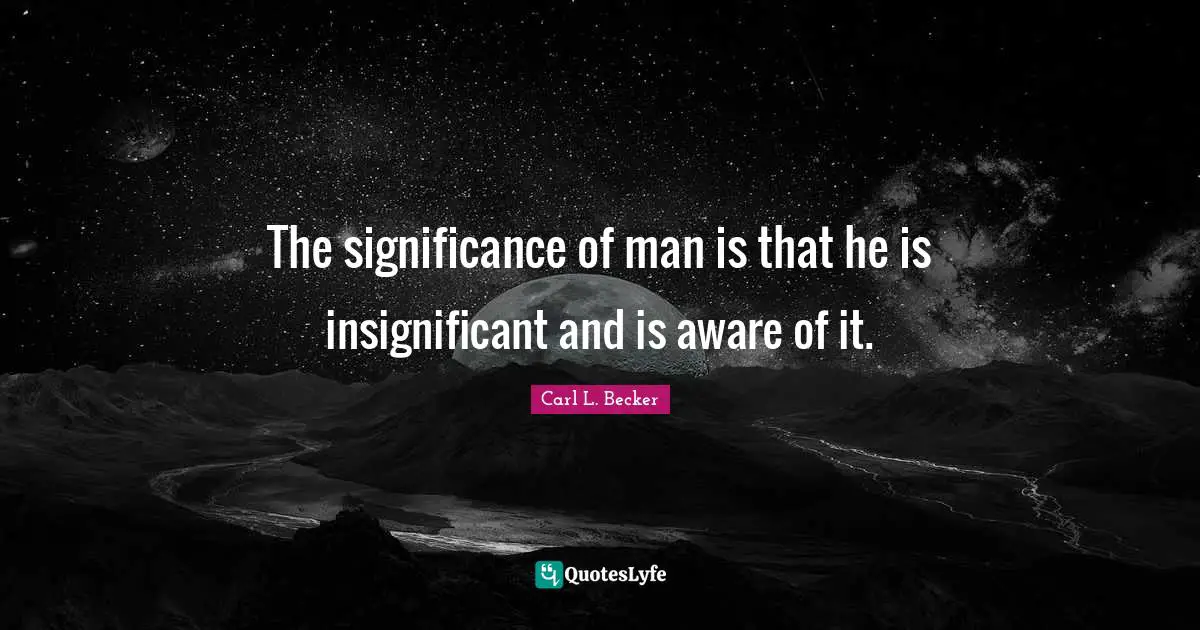 Ironic Quotes: "The significance of man is that he is insignificant and is aware of it."