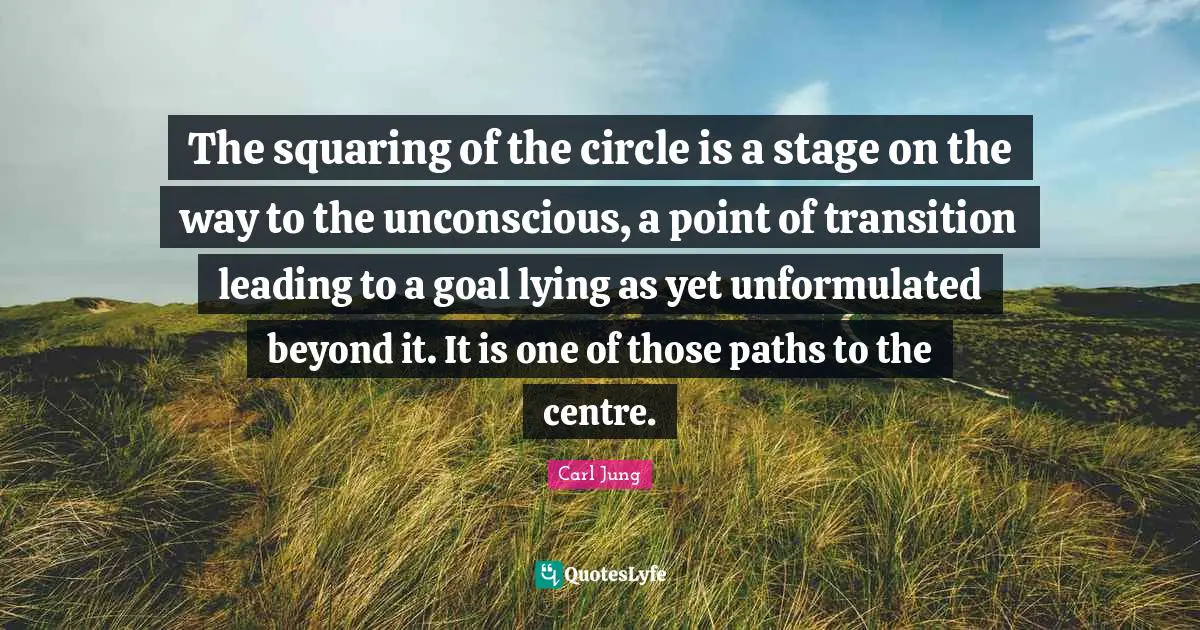 The squaring of the circle is a stage on the way to the unconscious, a point of transition leading to a goal lying as yet unformulated beyond it. It is one of those paths to the centre.