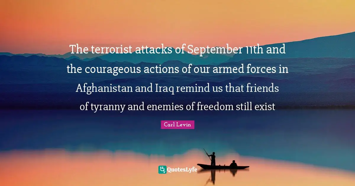 The terrorist attacks of September 11th and the courageous actions of our armed forces in Afghanistan and Iraq remind us that friends of tyranny and enemies of freedom still exist