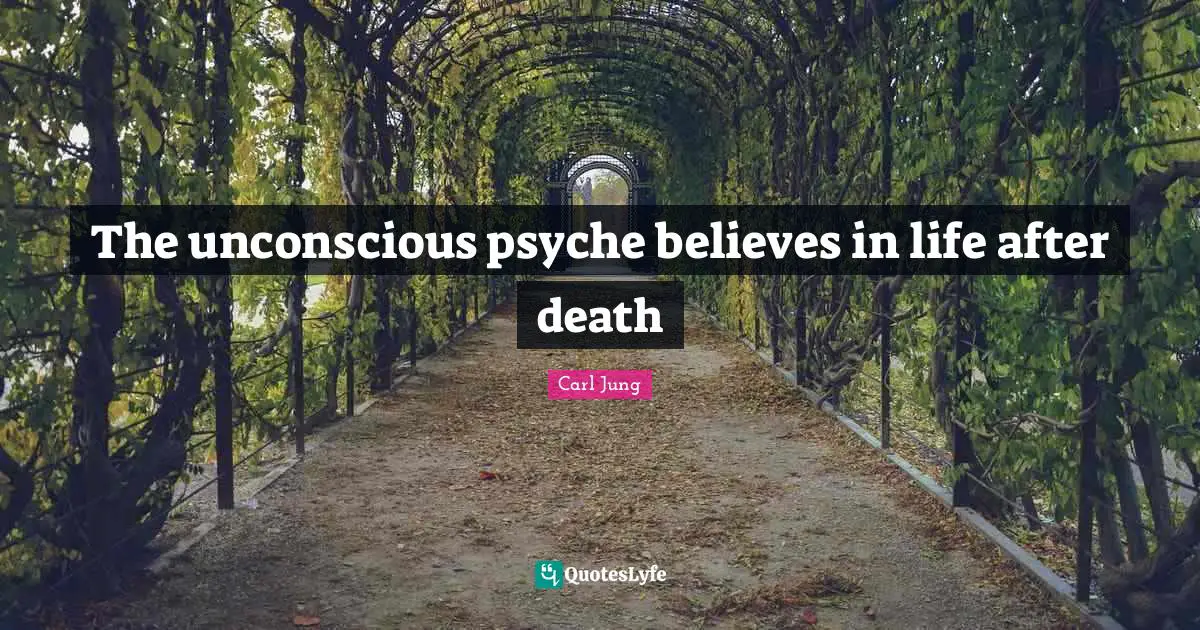 Unconscious Quotes: "The unconscious psyche believes in life after death"