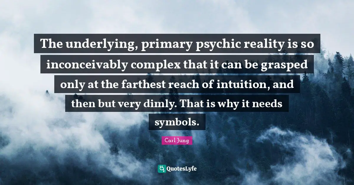 The underlying, primary psychic reality is so inconceivably complex that it can be grasped only at the farthest reach of intuition, and then but very dimly. That is why it needs symbols.