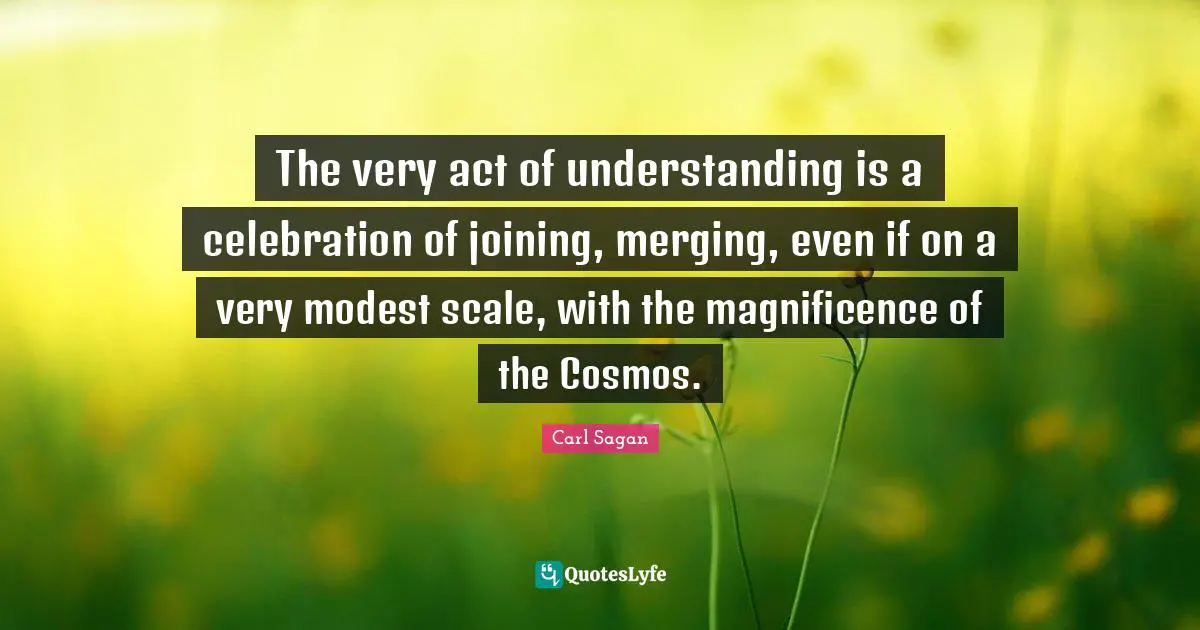 Celebration Quotes: "The very act of understanding is a celebration of joining, merging, even if on a very modest scale, with the magnificence of the Cosmos."