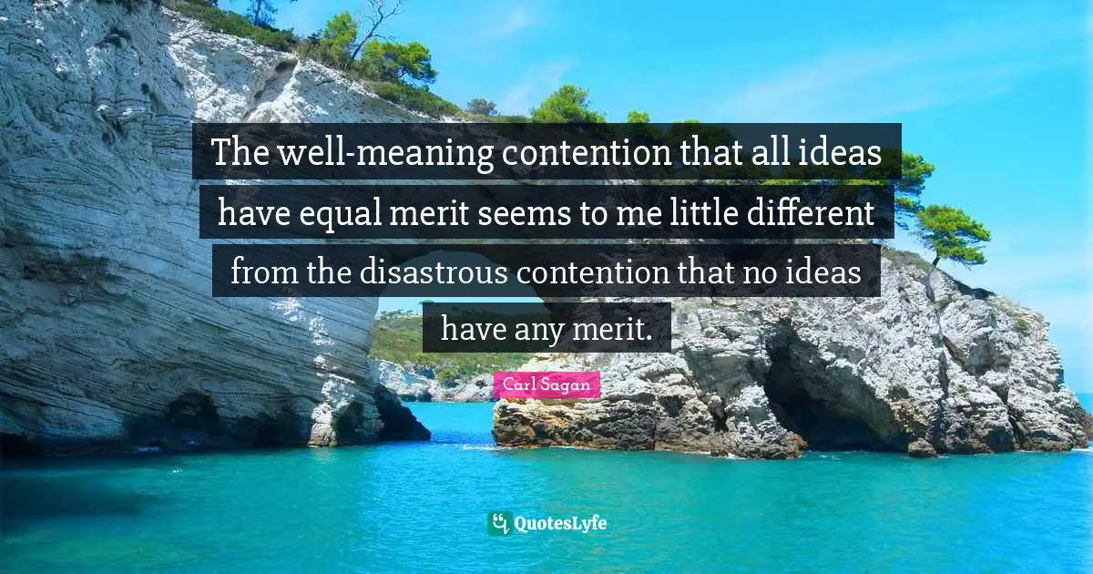The well-meaning contention that all ideas have equal merit seems to me little different from the disastrous contention that no ideas have any merit.