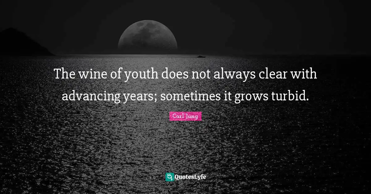 The wine of youth does not always clear with advancing years; sometimes it grows turbid.
