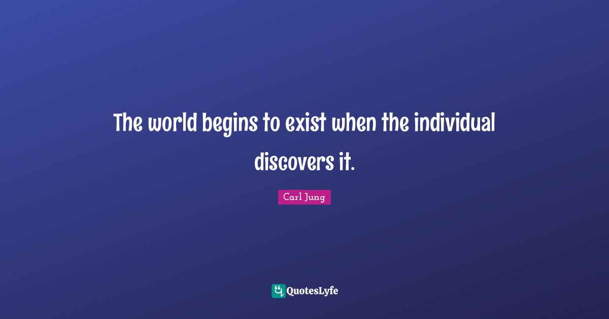 The world begins to exist when the individual discovers it.