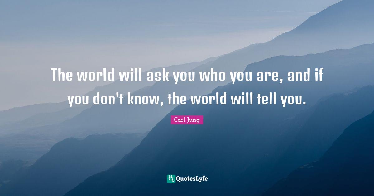 Carl Jung Quotes: The world will ask you who you are, and if you don't know, the world will tell you.