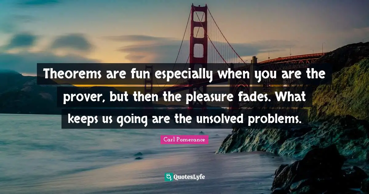 Theorems are fun especially when you are the prover, but then the pleasure fades. What keeps us going are the unsolved problems.