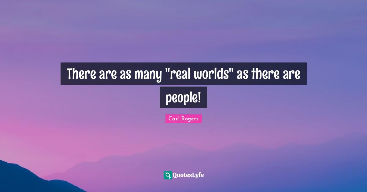Carl Rogers Quotes: "There are as many "real worlds" as there are people!"