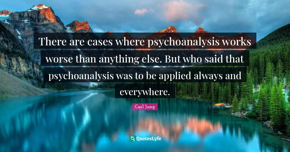 There are cases where psychoanalysis works worse than anything else. But who said that psychoanalysis was to be applied always and everywhere.