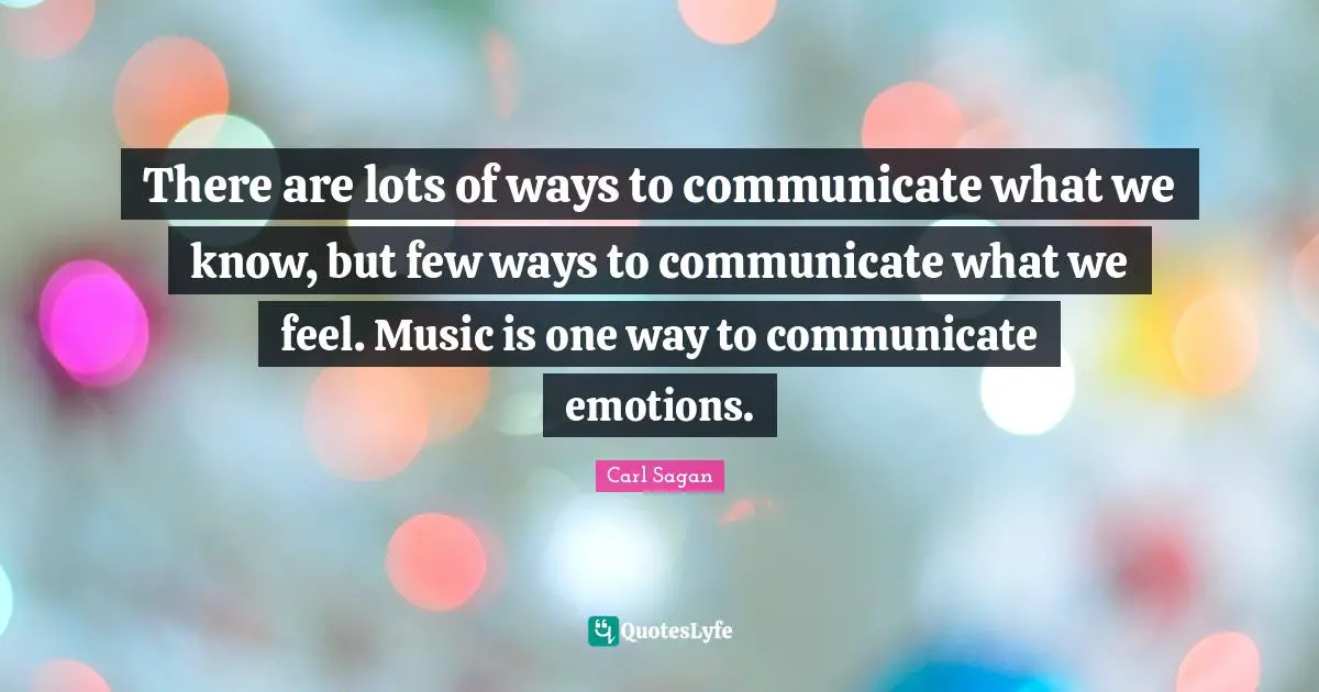 There are lots of ways to communicate what we know, but few ways to communicate what we feel. Music is one way to communicate emotions.