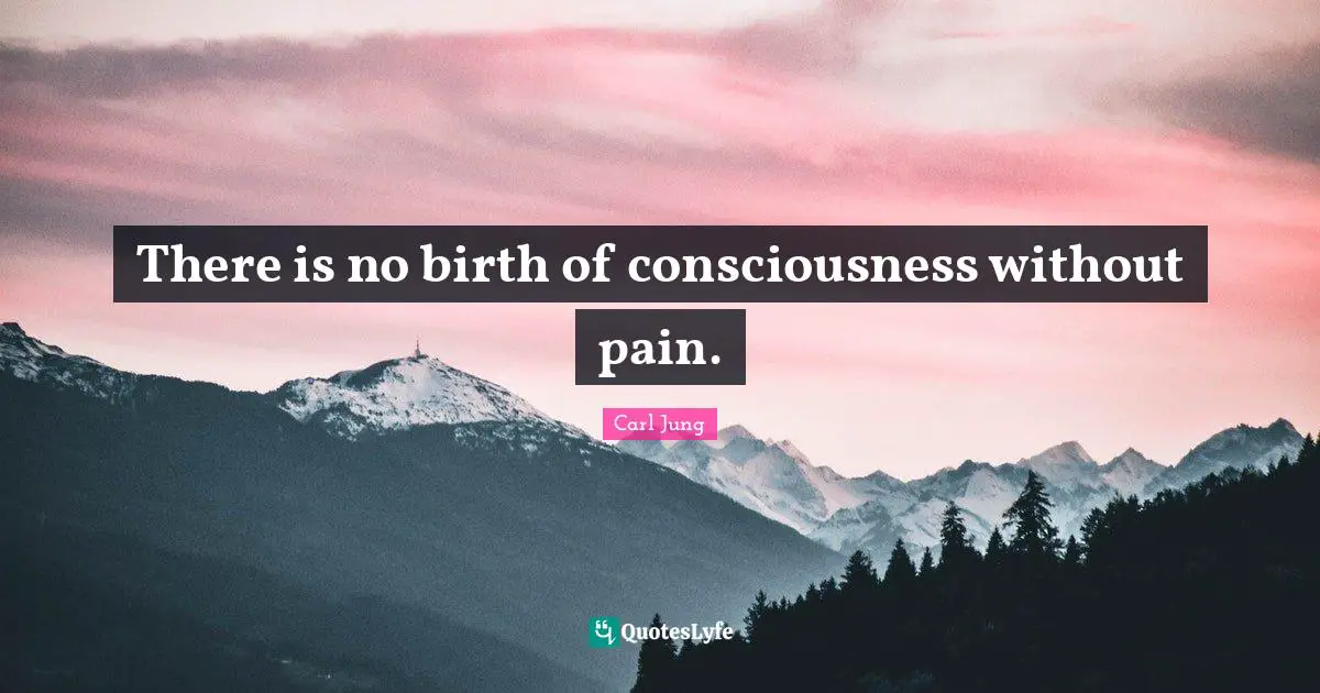 There is no birth of consciousness without pain.