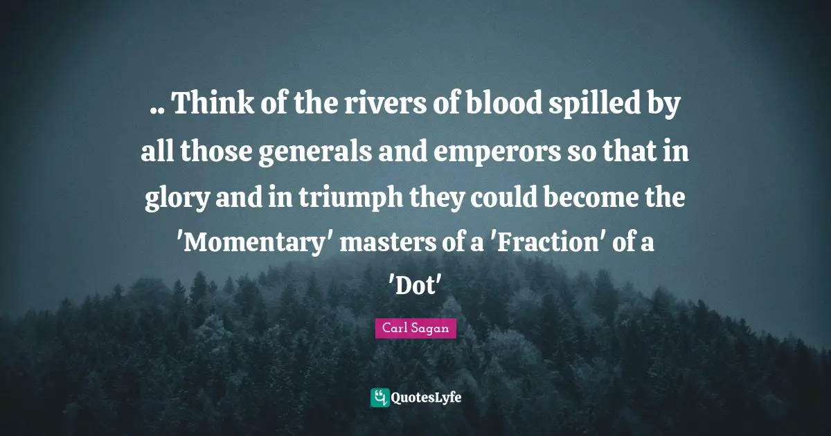 .. Think of the rivers of blood spilled by all those generals and emperors so that in glory and in triumph they could become the 'Momentary' masters of a 'Fraction' of a 'Dot'
