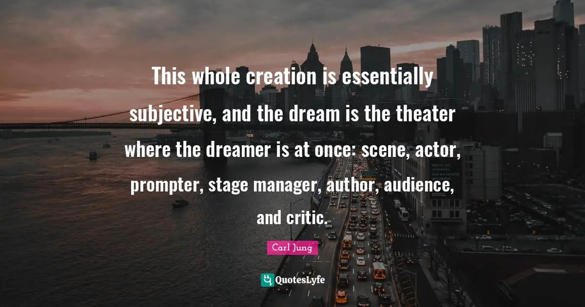 Theater Quotes: "This whole creation is essentially subjective, and the dream is the theater where the dreamer is at once: scene, actor, prompter, stage manager, author, audience, and critic."