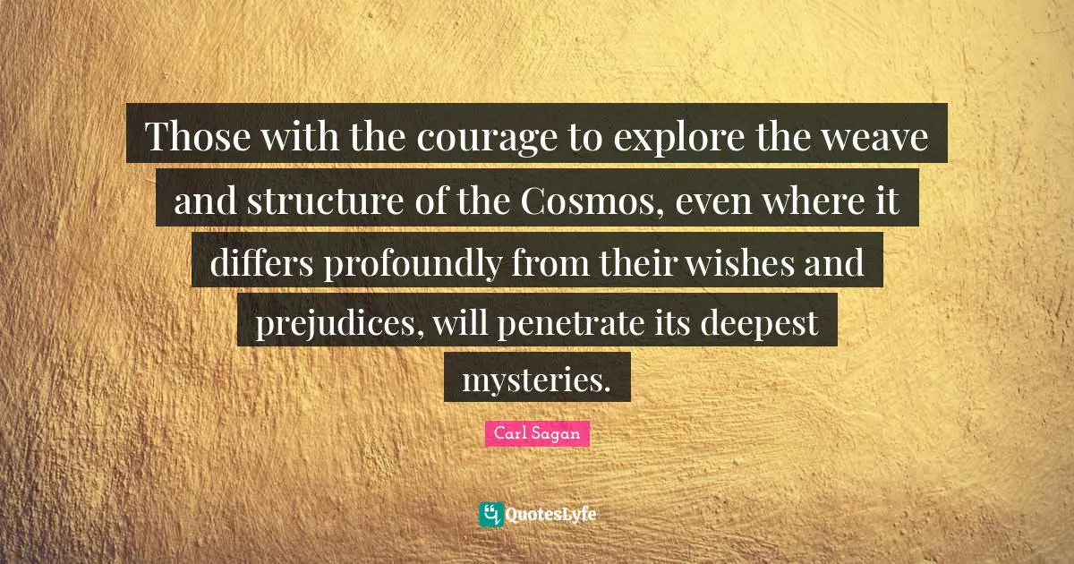Those with the courage to explore the weave and structure of the Cosmos, even where it differs profoundly from their wishes and prejudices, will penetrate its deepest mysteries.