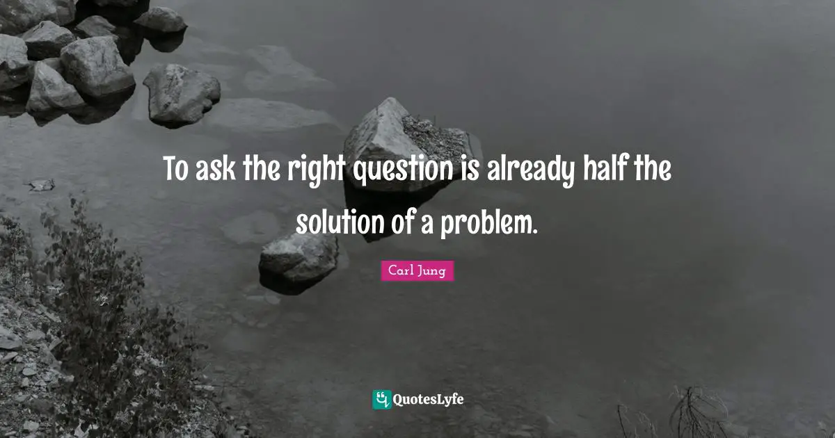 C.G. Jung Quotes: "To ask the right question is already half the solution of a problem."