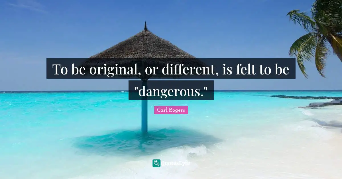 Carl Rogers Quotes: "To be original, or different, is felt to be "dangerous.""
