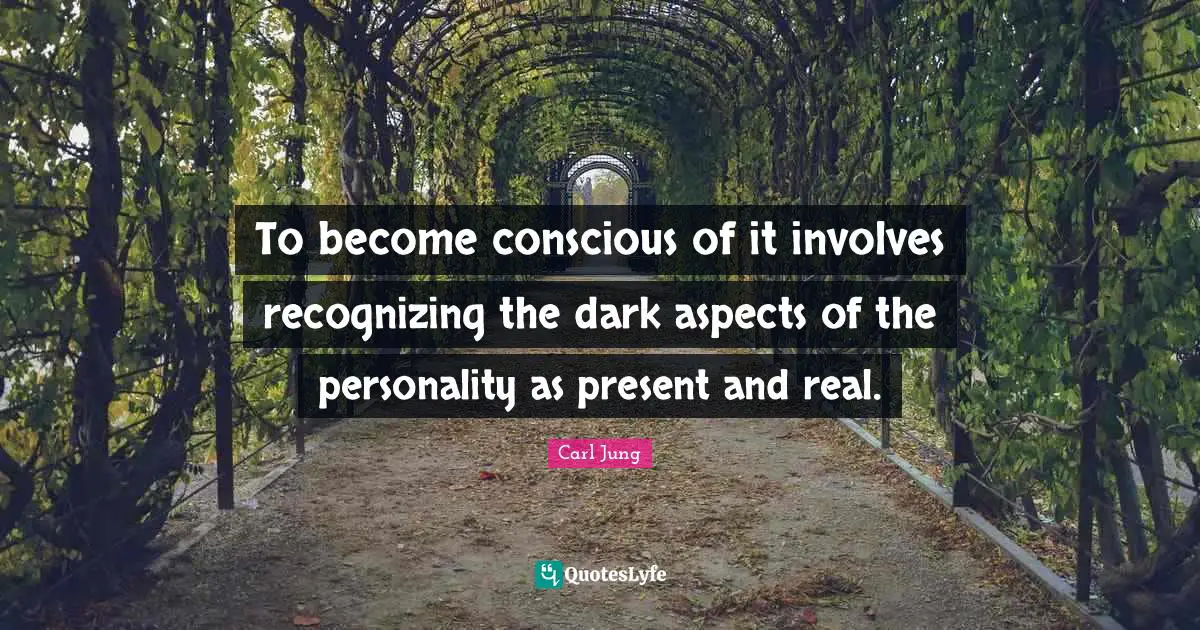 To become conscious of it involves recognizing the dark aspects of the personality as present and real.