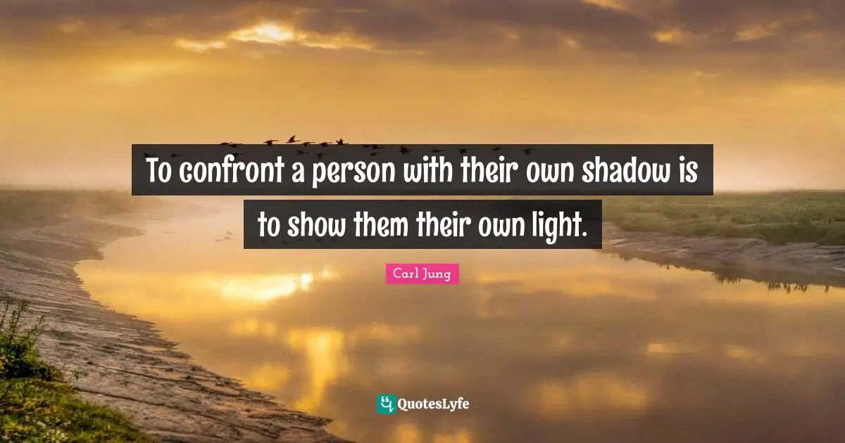 To confront a person with their own shadow is to show them their own light.