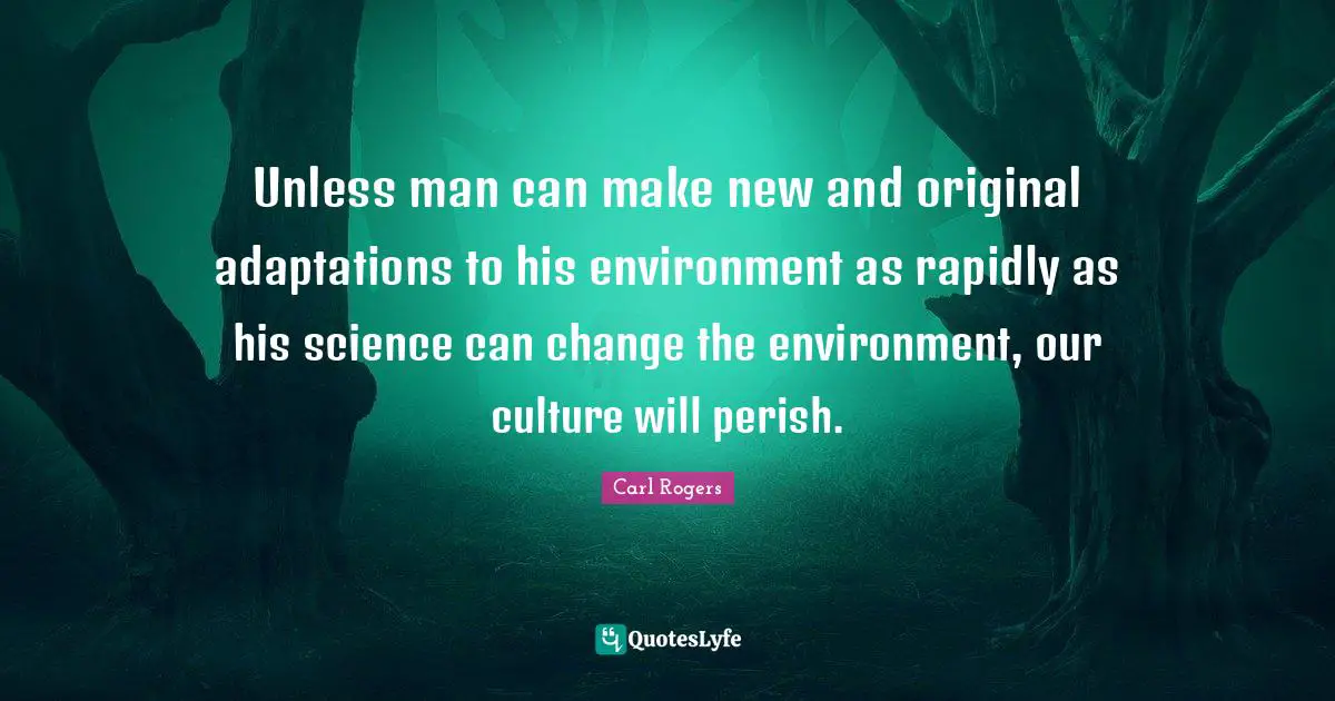 Unless man can make new and original adaptations to his environment as rapidly as his science can change the environment, our culture will perish.