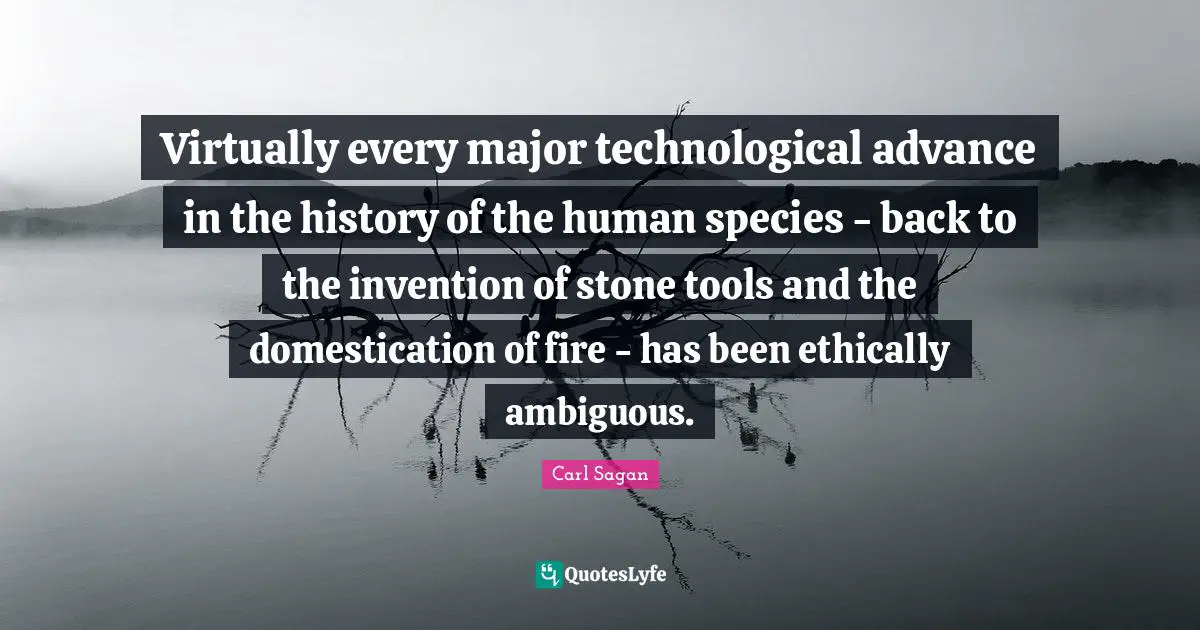 Virtually every major technological advance in the history of the human species - back to the invention of stone tools and the domestication of fire - has been ethically ambiguous.