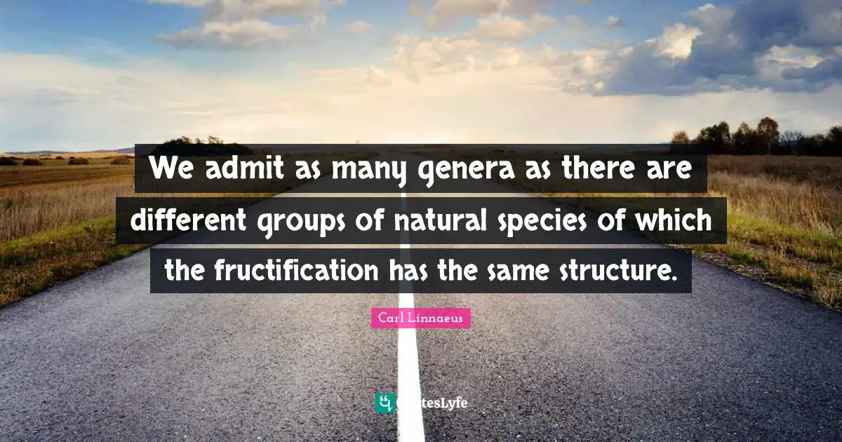 We admit as many genera as there are different groups of natural species of which the fructification has the same structure.