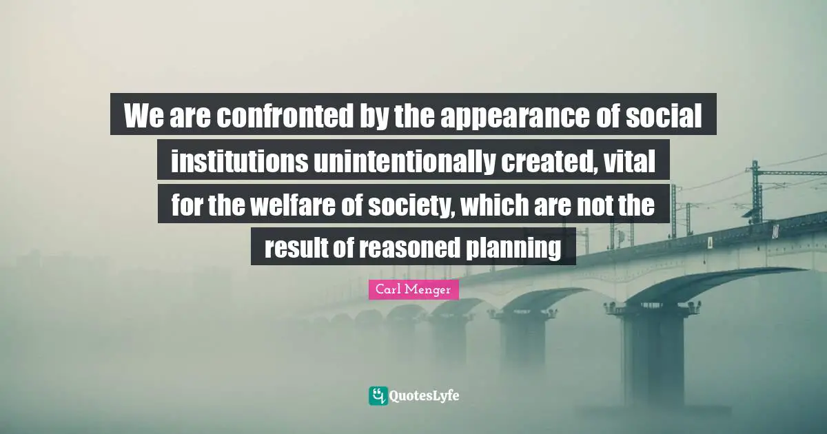 We are confronted by the appearance of social institutions unintentionally created, vital for the welfare of society, which are not the result of reasoned planning